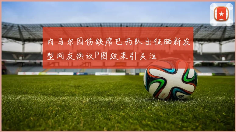 内马尔因伤缺席巴西队出征晒新发型网友热议P图效果引关注