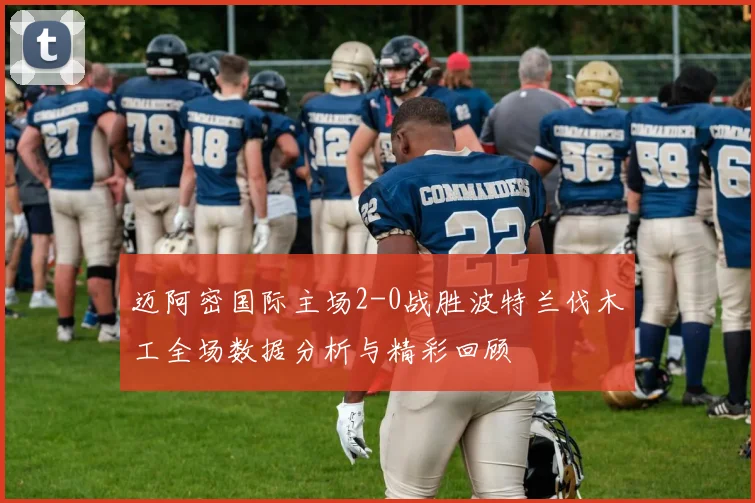 迈阿密国际主场2-0战胜波特兰伐木工全场数据分析与精彩回顾