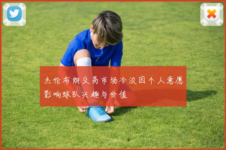 杰伦布朗交易市场冷淡因个人意愿影响球队兴趣与价值