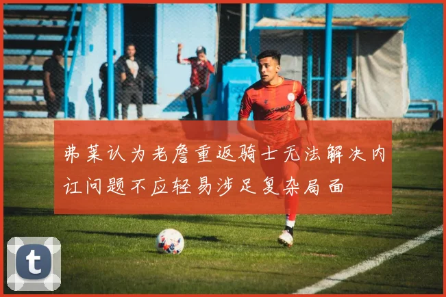 弗莱认为老詹重返骑士无法解决内讧问题不应轻易涉足复杂局面