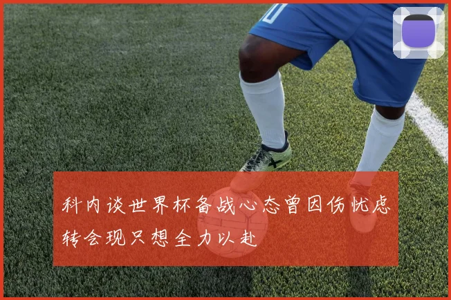 科内谈世界杯备战心态曾因伤忧虑转会现只想全力以赴