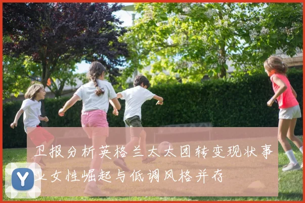 卫报分析英格兰太太团转变现状事业女性崛起与低调风格并存