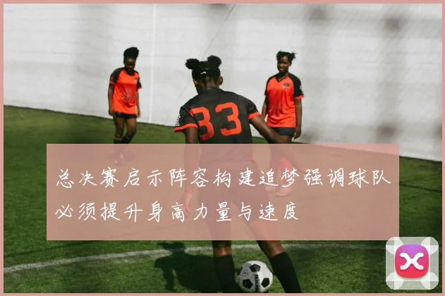 总决赛启示阵容构建追梦强调球队必须提升身高力量与速度