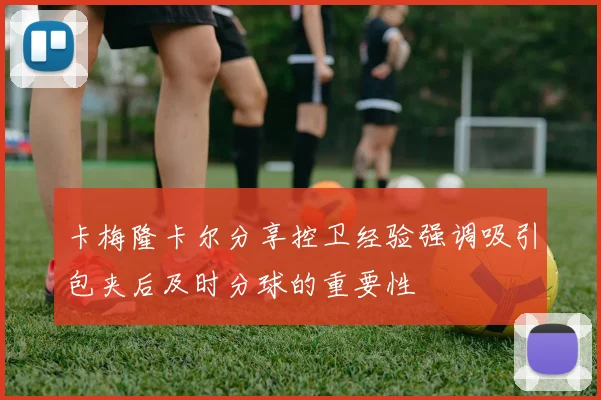 卡梅隆卡尔分享控卫经验强调吸引包夹后及时分球的重要性