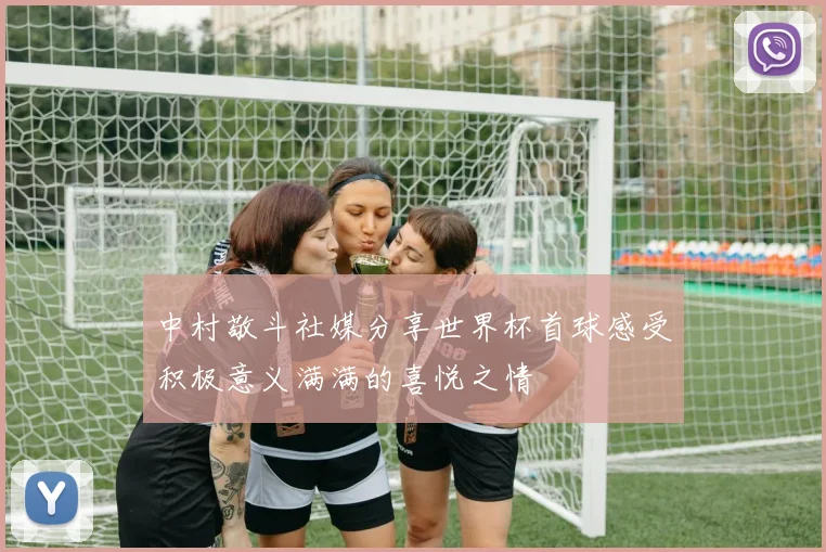 中村敬斗社媒分享世界杯首球感受积极意义满满的喜悦之情