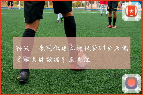 孙兴慜表现低迷本场仅获64分未能贡献关键数据引发关注