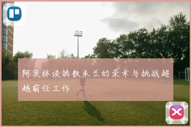 阿莫林谈执教米兰的荣幸与挑战超越前任工作