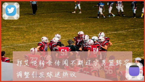 郭艾伦转会传闻不断辽宁男篮阵容调整引发球迷热议