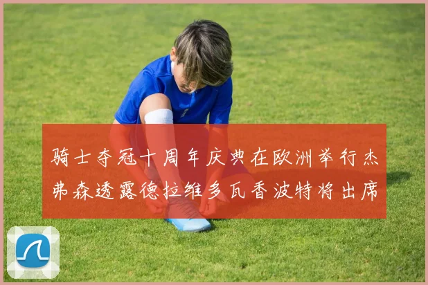 骑士夺冠十周年庆典在欧洲举行杰弗森透露德拉维多瓦香波特将出席