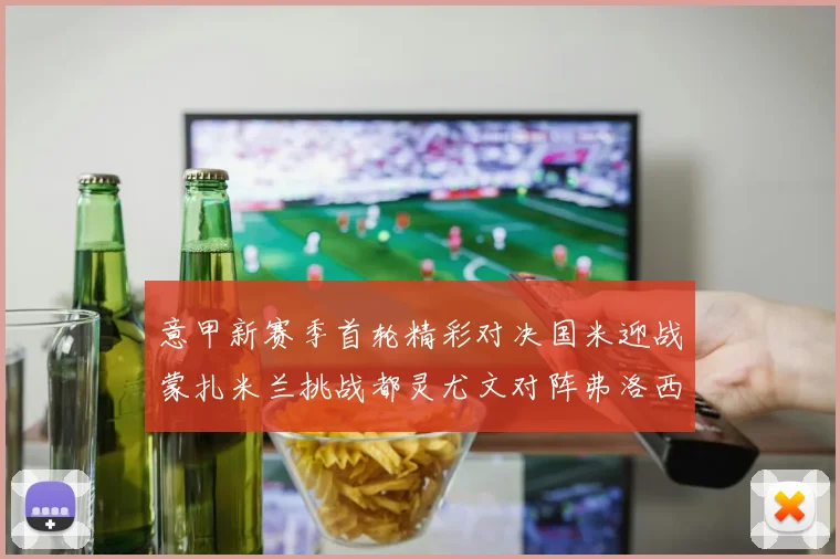 意甲新赛季首轮精彩对决国米迎战蒙扎米兰挑战都灵尤文对阵弗洛西诺内
