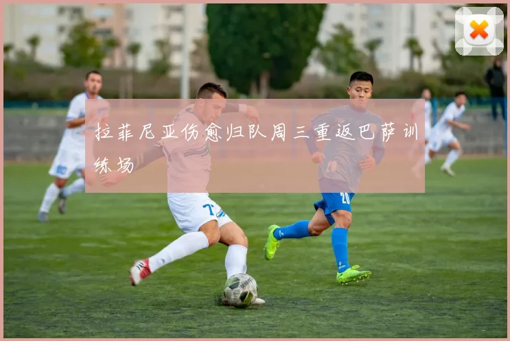 拉菲尼亚伤愈归队周三重返巴萨训练场