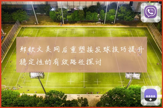 郑钦文美网后重塑接发球技巧提升稳定性的有效路径探讨