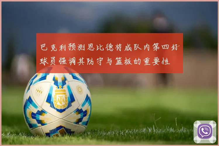 巴克利预测恩比德将成队内第四好球员强调其防守与篮板的重要性