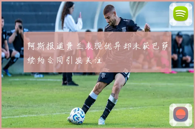 阿斯报道费兰表现优异却未获巴萨续约合同引发关注