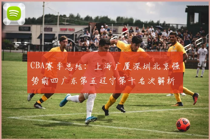 CBA赛季总结：上海广厦深圳北京强势前四广东第五辽宁第十名次解析