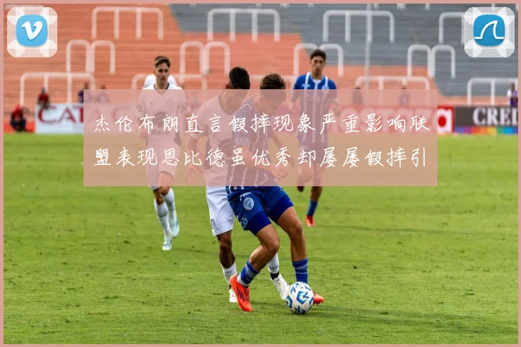 杰伦布朗直言假摔现象严重影响联盟表现恩比德虽优秀却屡屡假摔引争议