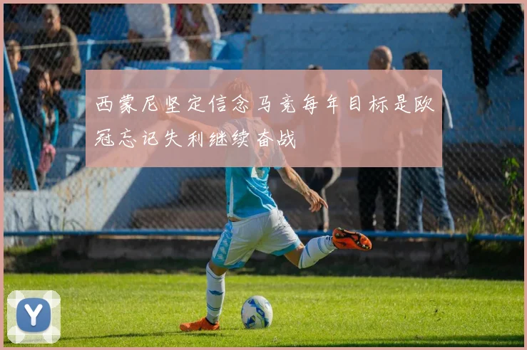 西蒙尼坚定信念马竞每年目标是欧冠忘记失利继续奋战
