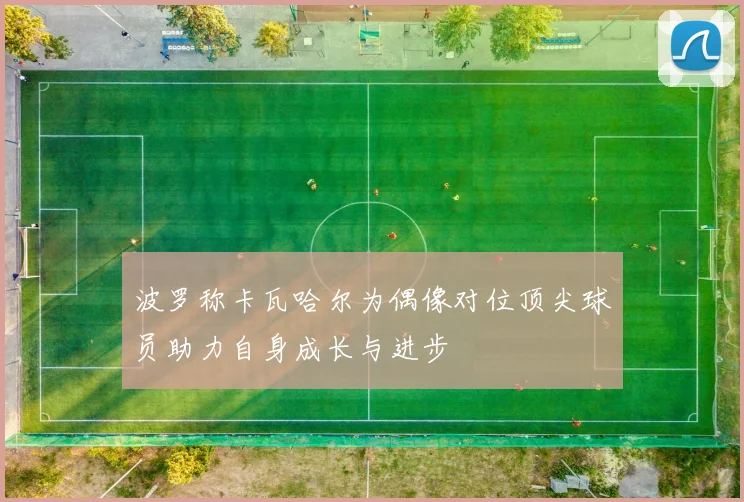 波罗称卡瓦哈尔为偶像对位顶尖球员助力自身成长与进步