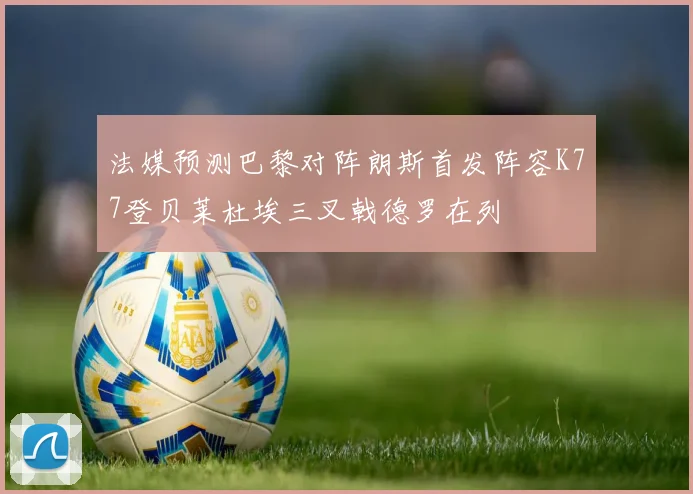 法媒预测巴黎对阵朗斯首发阵容K77登贝莱杜埃三叉戟德罗在列