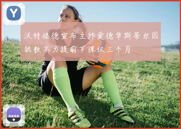 沃特福德宣布主帅爱德华斯蒂尔因执教不力提前下课仅三个月