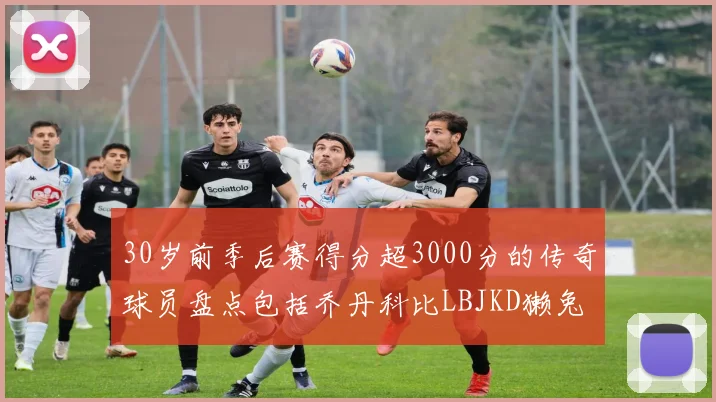 30岁前季后赛得分超3000分的传奇球员盘点包括乔丹科比LBJKD獭兔