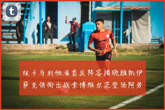 纽卡与利物浦首发阵容揭晓雅凯伊萨克领衔出战索博维尔茨登场阿劳霍待命替补