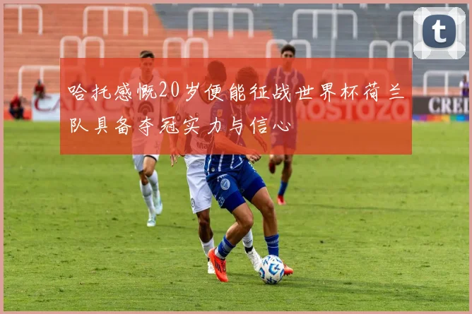 哈托感慨20岁便能征战世界杯荷兰队具备夺冠实力与信心