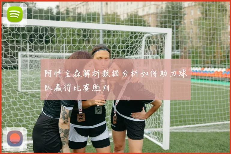 阿特金森解析数据分析如何助力球队赢得比赛胜利