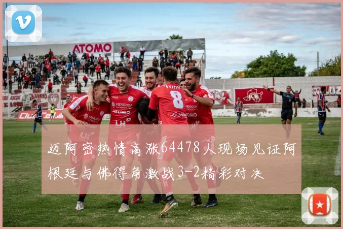 迈阿密热情高涨64478人现场见证阿根廷与佛得角激战3-2精彩对决