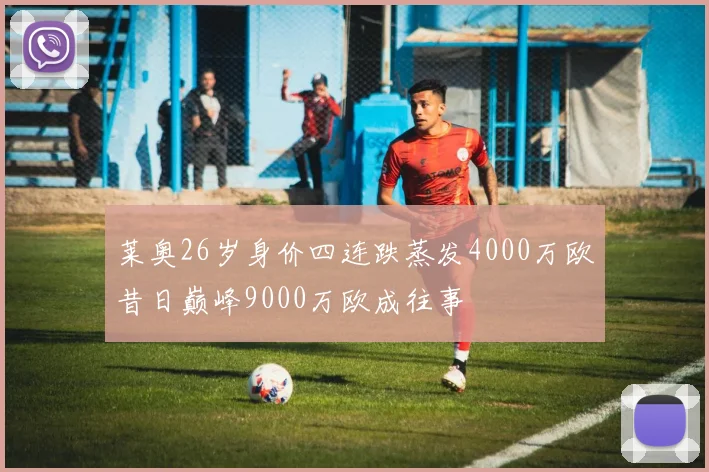 莱奥26岁身价四连跌蒸发4000万欧昔日巅峰9000万欧成往事