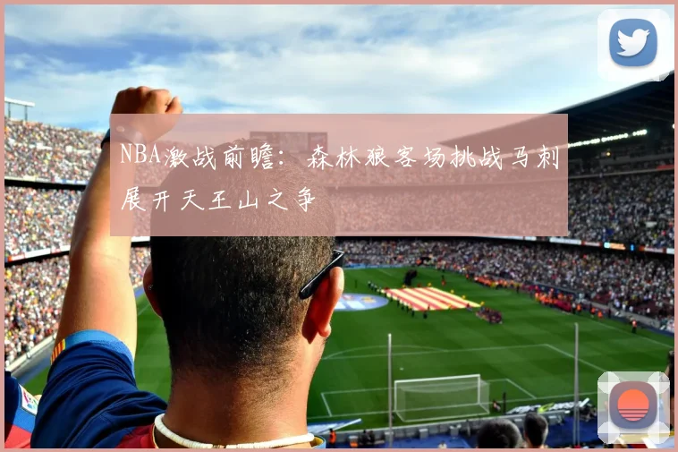 NBA激战前瞻：森林狼客场挑战马刺展开天王山之争