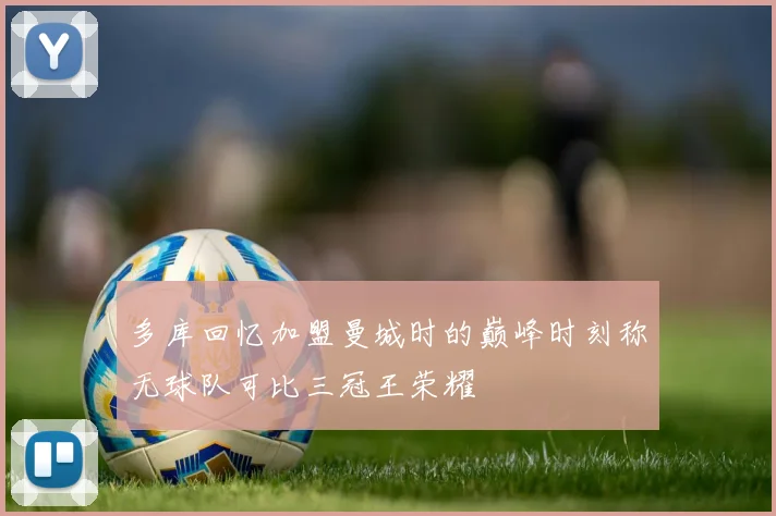 多库回忆加盟曼城时的巅峰时刻称无球队可比三冠王荣耀