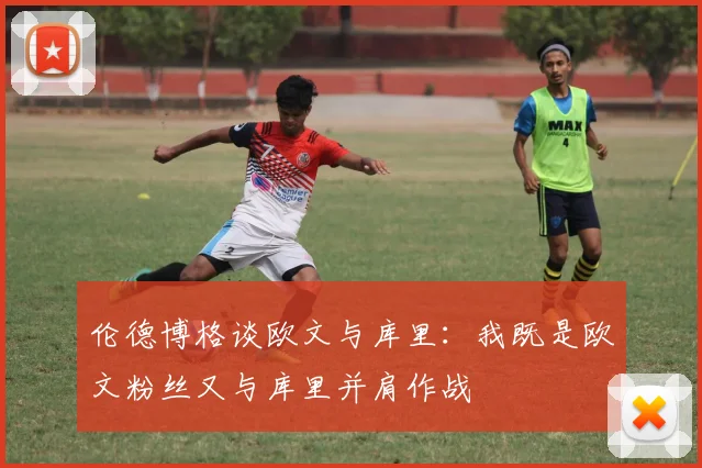 伦德博格谈欧文与库里：我既是欧文粉丝又与库里并肩作战