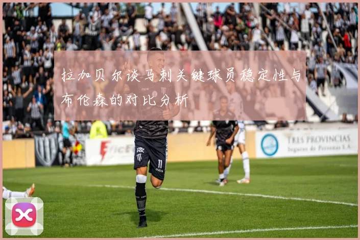 拉加贝尔谈马刺关键球员稳定性与布伦森的对比分析