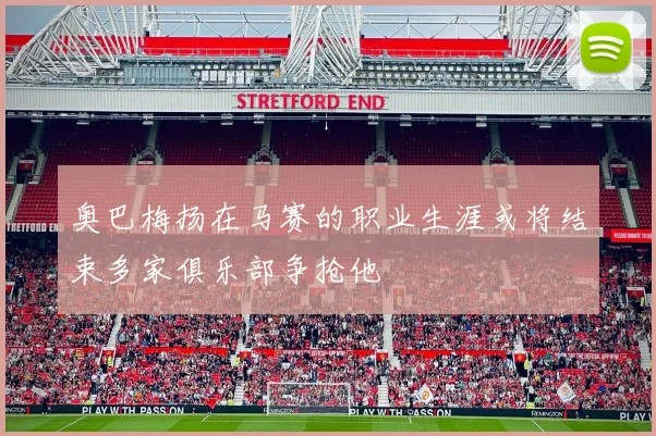 奥巴梅扬在马赛的职业生涯或将结束多家俱乐部争抢他